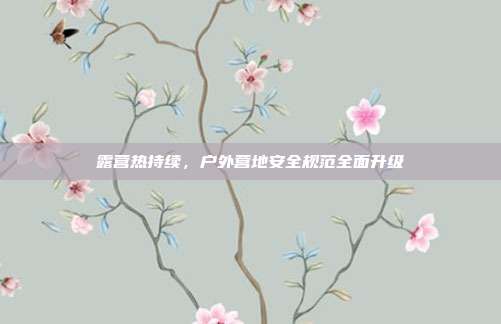 露营热持续,户外营地安全规范全面升级