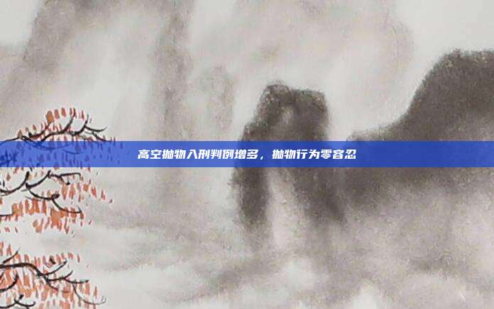 高空抛物入刑判例增多,抛物行为零容忍