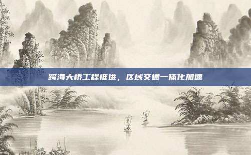 跨海大桥工程推进,区域交通一体化加速