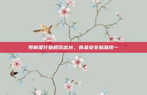 预制菜行业规范出台,食品安全标准统一