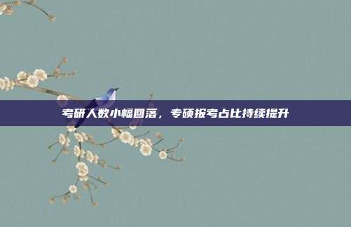 考研人数小幅回落,专硕报考占比持续提升