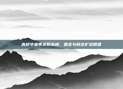 高校毕业季求职高峰,国企与民企扩招明显
