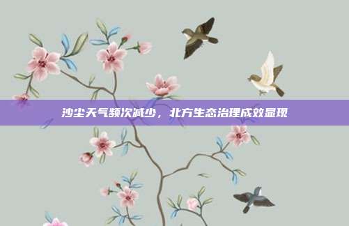 沙尘天气频次减少,北方生态治理成效显现