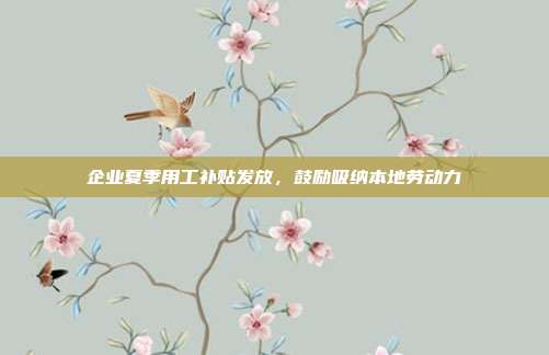 企业夏季用工补贴发放，鼓励吸纳本地劳动力