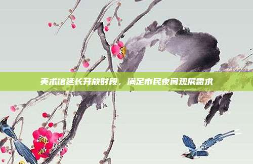 美术馆延长开放时段,满足市民夜间观展需求