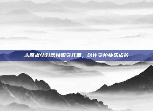 志愿者结对帮扶留守儿童，陪伴守护快乐成长