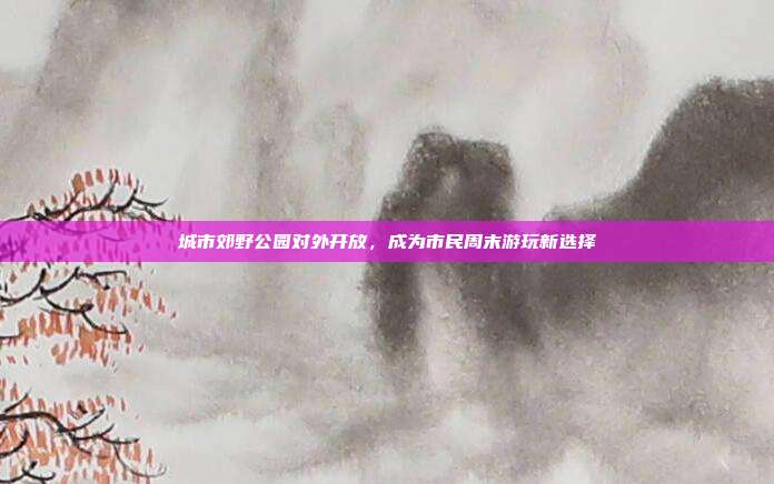 城市郊野公园对外开放,成为市民周末游玩新选择