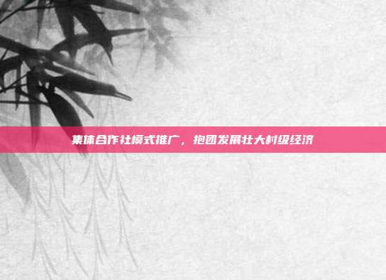 集体合作社模式推广，抱团发展壮大村级经济