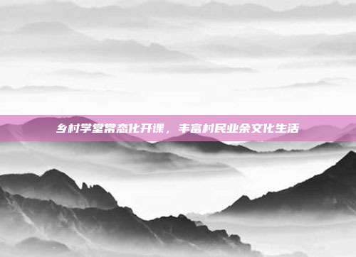 乡村学堂常态化开课,丰富村民业余文化生活