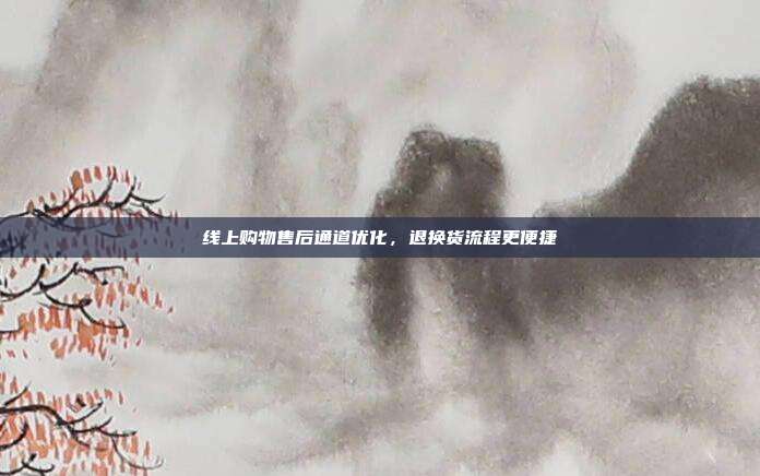线上购物售后通道优化,退换货流程更便捷