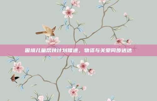 困境儿童帮扶计划推进，物资与关爱同步送达
