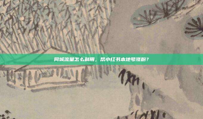 同城流量怎么利用,帮小红书本地号涨粉?
