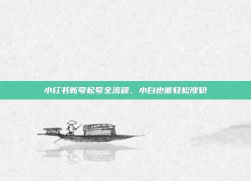 小红书新号起号全流程,小白也能轻松涨粉