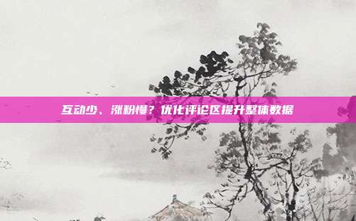 互动少、涨粉慢?优化评论区提升整体数据