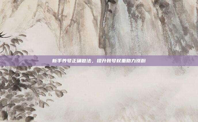 新手养号正确做法，提升账号权重助力涨粉