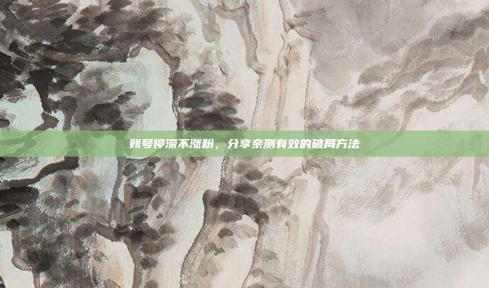 账号停滞不涨粉,分享亲测有效的破局方法