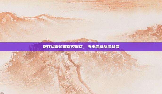 避开抖音运营常见误区,少走弯路快速起号