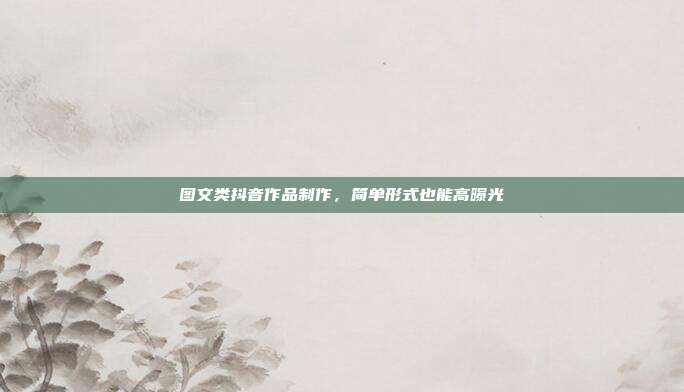 图文类抖音作品制作,简单形式也能高曝光