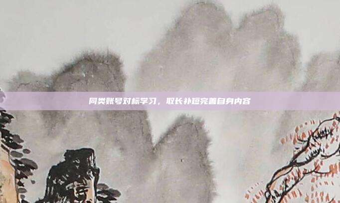 同类账号对标学习,取长补短完善自身内容