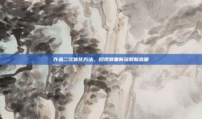 作品二次优化方法,旧视频重新获取新流量