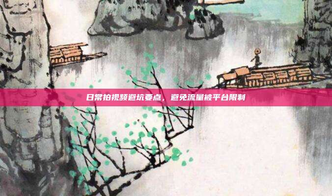 日常拍视频避坑要点,避免流量被平台限制