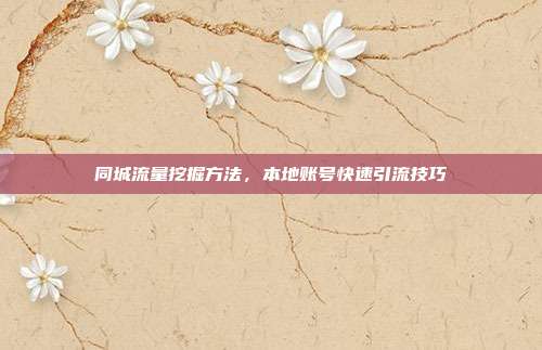 同城流量挖掘方法,本地账号快速引流技巧