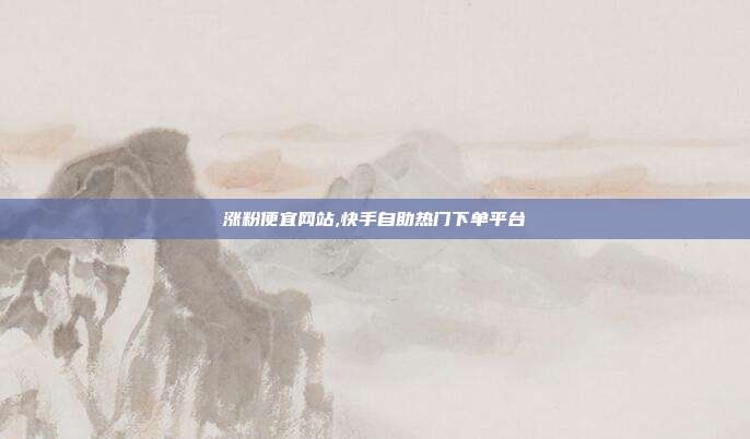涨粉便宜网站,快手自助热门下单平台
