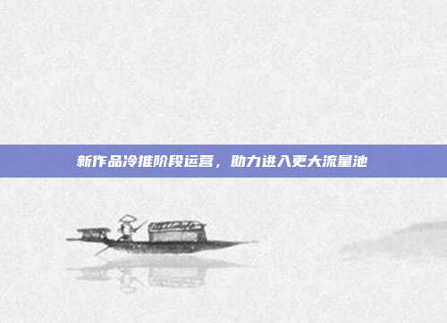 新作品冷推阶段运营，助力进入更大流量池