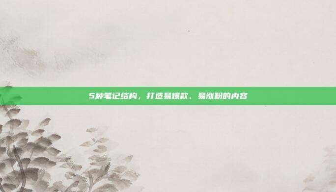 5种笔记结构，打造易爆款、易涨粉的内容