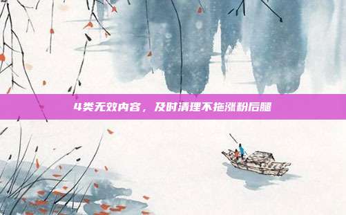 4类无效内容,及时清理不拖涨粉后腿