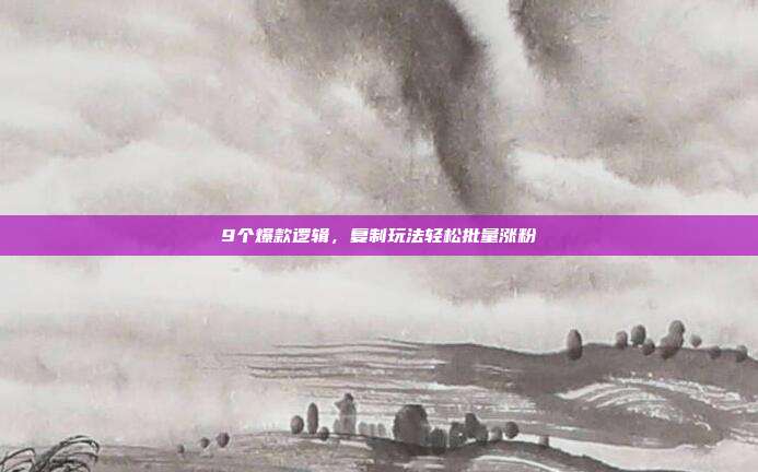 9个爆款逻辑，复制玩法轻松批量涨粉