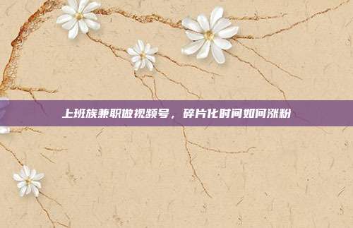 上班族兼职做视频号，碎片化时间如何涨粉