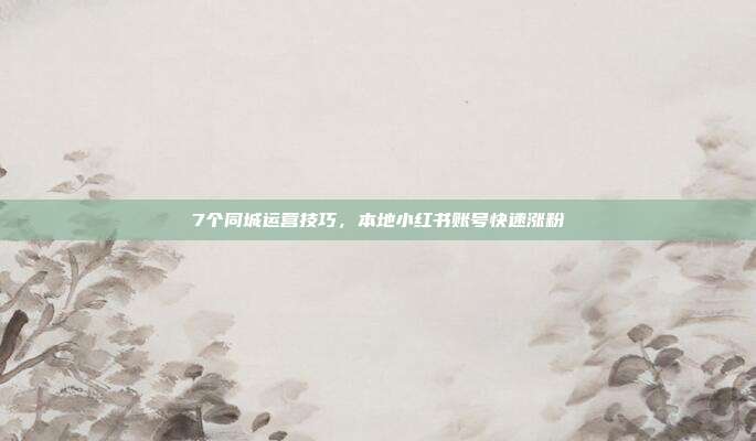 7个同城运营技巧,本地小红书账号快速涨粉