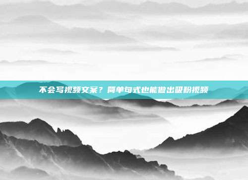 不会写视频文案?简单句式也能做出吸粉视频