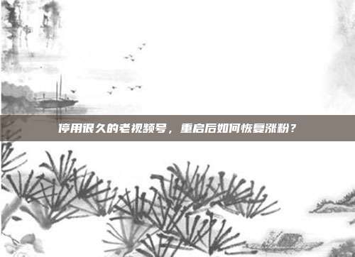 停用很久的老视频号,重启后如何恢复涨粉?