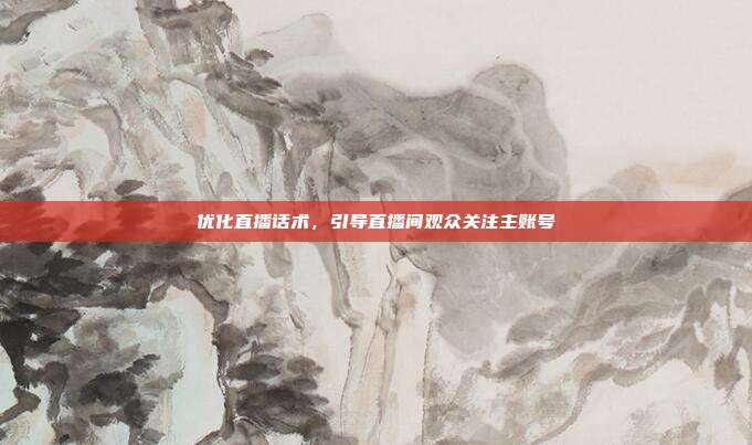 优化直播话术,引导直播间观众关注主账号
