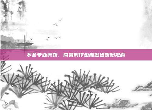 不会专业剪辑,简易制作也能做出吸粉视频
