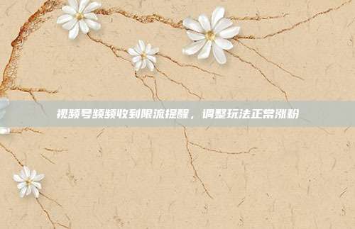 视频号频频收到限流提醒,调整玩法正常涨粉