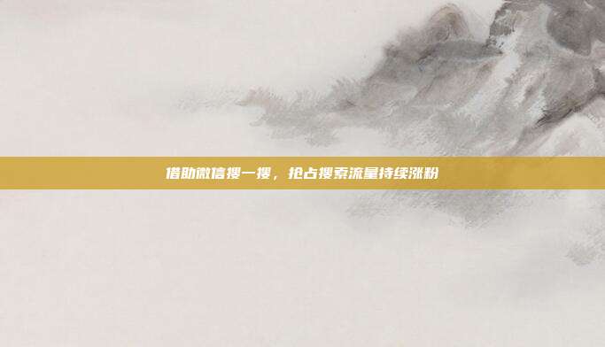 借助微信搜一搜,抢占搜索流量持续涨粉