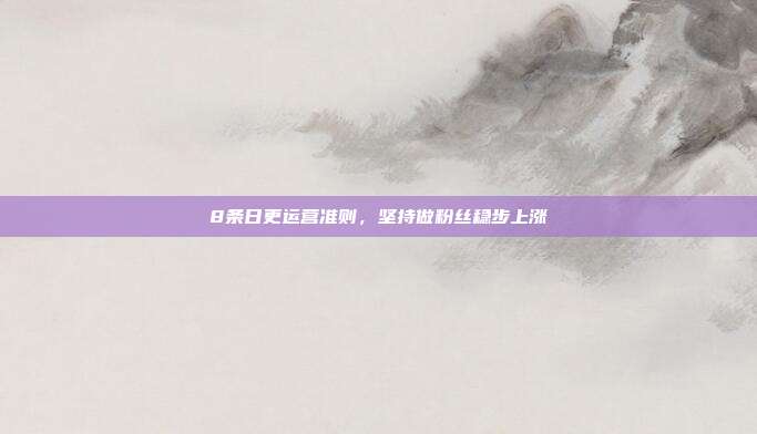 8条日更运营准则,坚持做粉丝稳步上涨