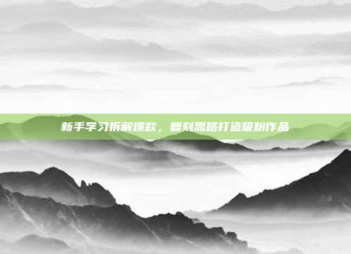 新手学习拆解爆款,复刻思路打造吸粉作品