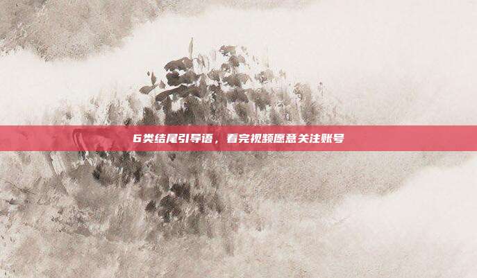 6类结尾引导语,看完视频愿意关注账号