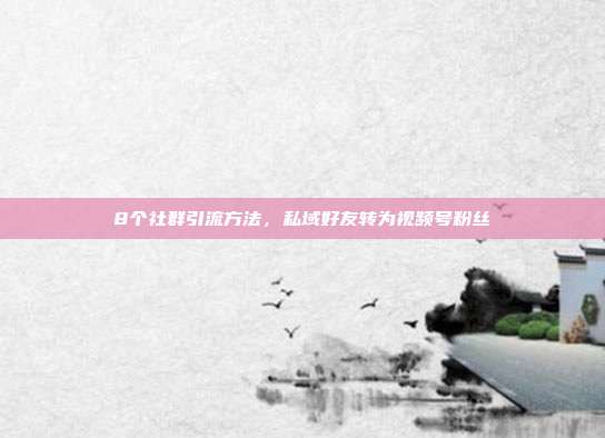 8个社群引流方法,私域好友转为视频号粉丝