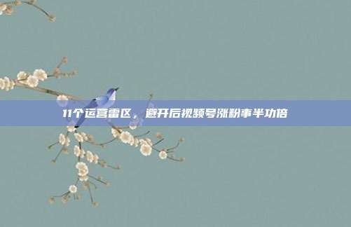 11个运营雷区,避开后视频号涨粉事半功倍