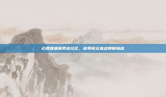 心理健康服务进社区,疏导民众焦虑抑郁情绪