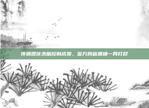 传销团伙洗脑控制成员，警方跨省抓捕一网打尽