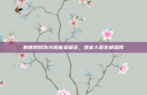 制售假冒伪劣疫苗案破获，涉案人员全部落网