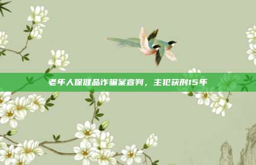 老年人保健品诈骗案宣判,主犯获刑15年