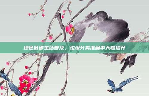 绿色低碳生活普及,垃圾分类准确率大幅提升