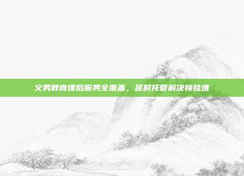 义务教育课后服务全覆盖,延时托管解决接娃难